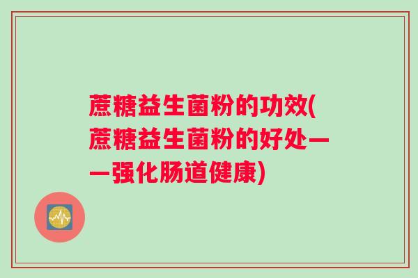蔗糖益生菌粉的功效(蔗糖益生菌粉的好处——强化肠道健康)