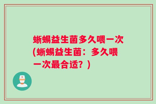 蜥蜴益生菌多久喂一次(蜥蜴益生菌：多久喂一次最合适？)