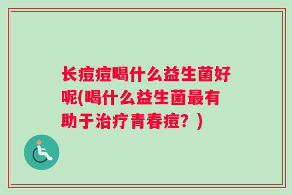 长痘痘喝什么益生菌好呢(喝什么益生菌最有助于治疗青春痘？)