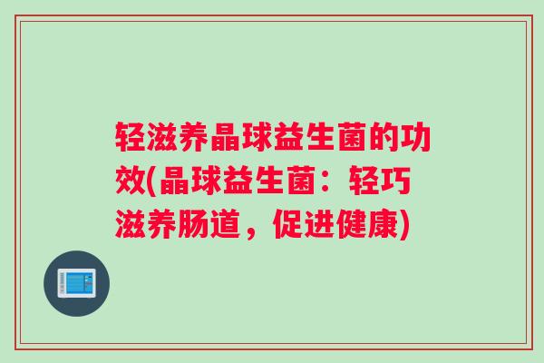 轻滋养晶球益生菌的功效(晶球益生菌：轻巧滋养肠道，促进健康)