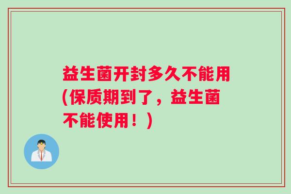 益生菌开封多久不能用(保质期到了，益生菌不能使用！)