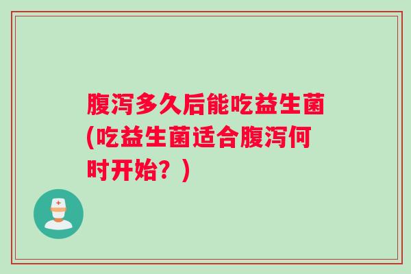 腹泻多久后能吃益生菌(吃益生菌适合腹泻何时开始？)
