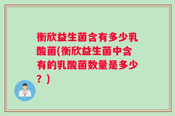 衡欣益生菌含有多少乳酸菌(衡欣益生菌中含有的乳酸菌数量是多少？)