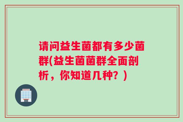 请问益生菌都有多少菌群(益生菌菌群全面剖析，你知道几种？)