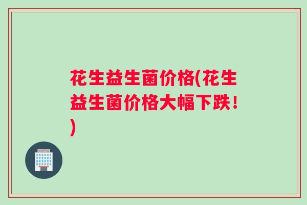 花生益生菌价格(花生益生菌价格大幅下跌！)