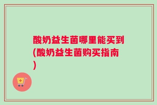 酸奶益生菌哪里能买到(酸奶益生菌购买指南)