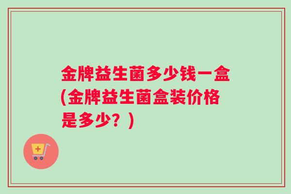 金牌益生菌多少钱一盒(金牌益生菌盒装价格是多少？)