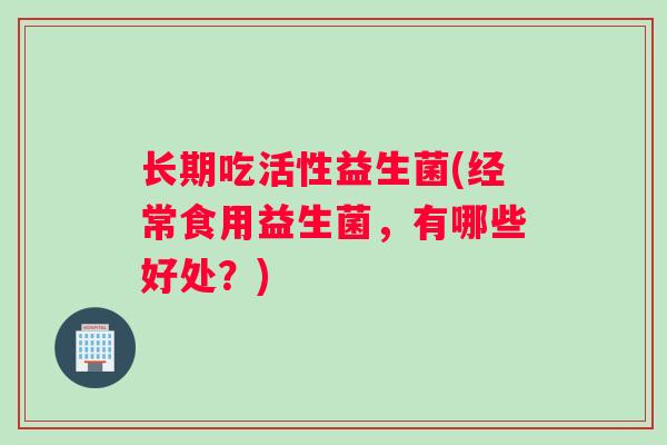 长期吃活性益生菌(经常食用益生菌，有哪些好处？)