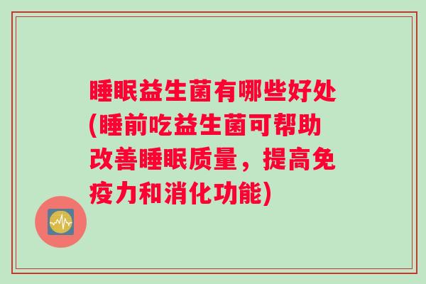 睡眠益生菌有哪些好处(睡前吃益生菌可帮助改善睡眠质量，提高免疫力和消化功能)