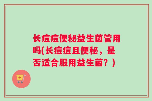 长痘痘便秘益生菌管用吗(长痘痘且便秘，是否适合服用益生菌？)