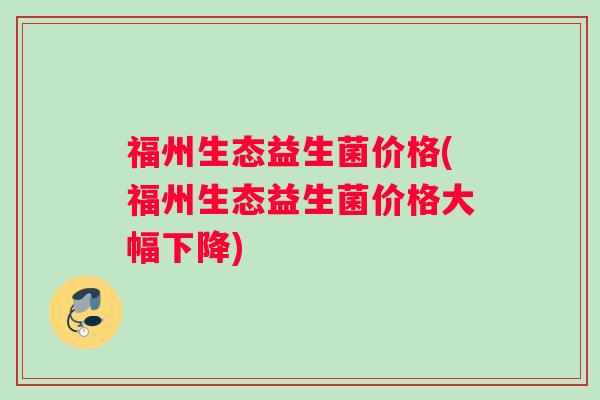 福州生态益生菌价格(福州生态益生菌价格大幅下降)