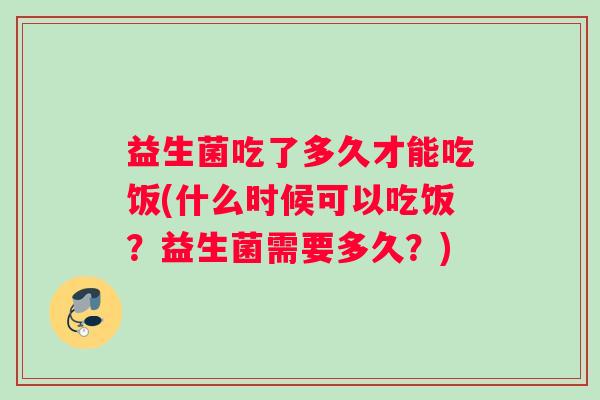 益生菌吃了多久才能吃饭(什么时候可以吃饭？益生菌需要多久？)