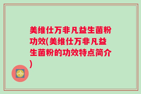 美维仕万非凡益生菌粉功效(美维仕万非凡益生菌粉的功效特点简介)