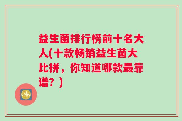益生菌排行榜前十名大人(十款畅销益生菌大比拼，你知道哪款最靠谱？)
