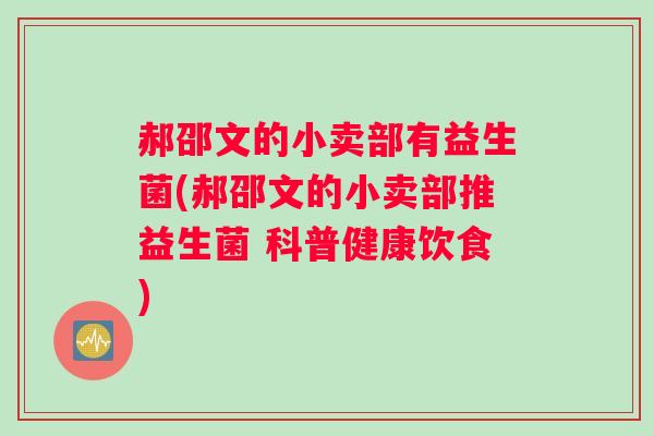 郝邵文的小卖部有益生菌(郝邵文的小卖部推益生菌 科普健康饮食)