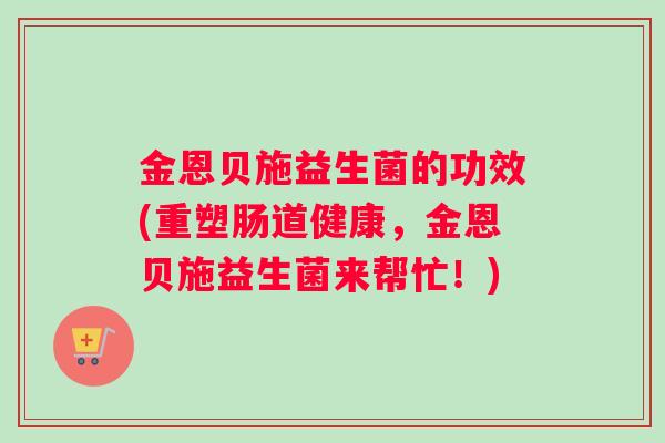 金恩贝施益生菌的功效(重塑肠道健康，金恩贝施益生菌来帮忙！)