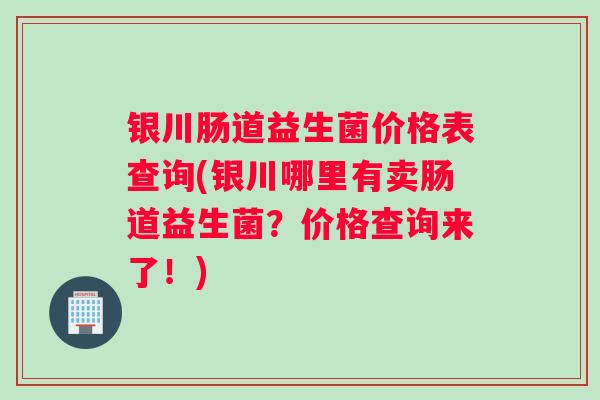 银川肠道益生菌价格表查询(银川哪里有卖肠道益生菌？价格查询来了！)