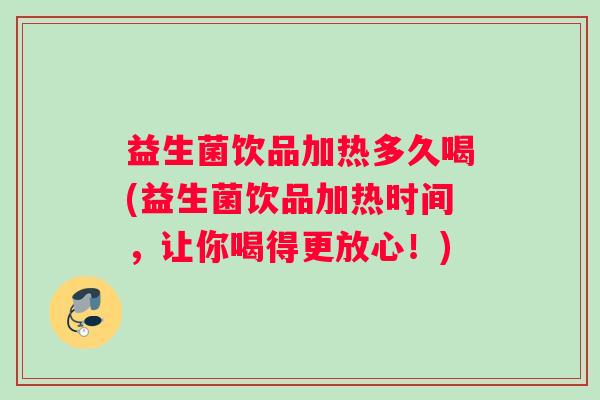 益生菌饮品加热多久喝(益生菌饮品加热时间，让你喝得更放心！)