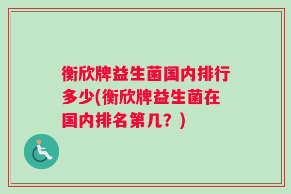 衡欣牌益生菌国内排行多少(衡欣牌益生菌在国内排名第几？)