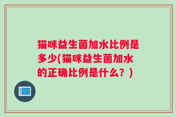 猫咪益生菌加水比例是多少(猫咪益生菌加水的正确比例是什么？)
