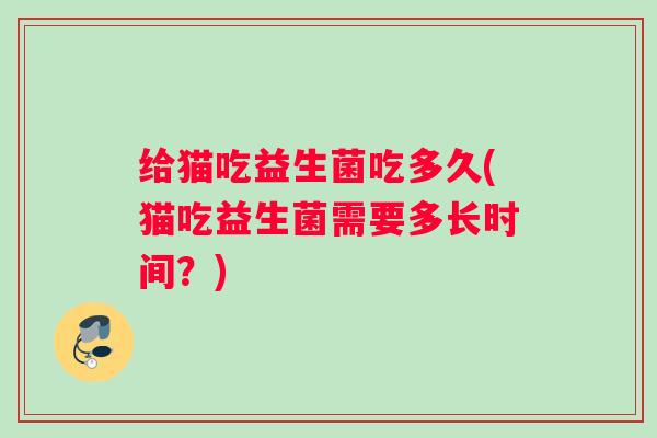 给猫吃益生菌吃多久(猫吃益生菌需要多长时间？)