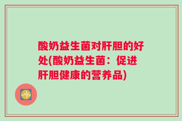 酸奶益生菌对肝胆的好处(酸奶益生菌：促进肝胆健康的营养品)