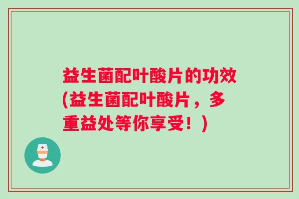 益生菌配叶酸片的功效(益生菌配叶酸片，多重益处等你享受！)