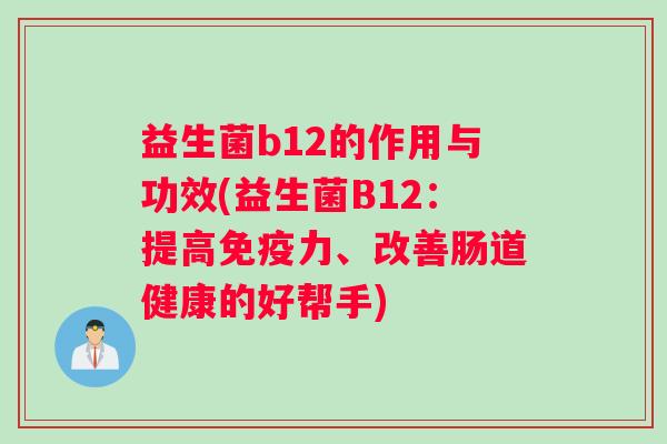 益生菌b12的作用与功效(益生菌B12：提高免疫力、改善肠道健康的好帮手)