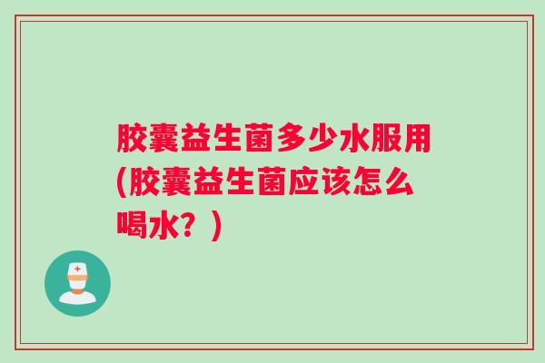 胶囊益生菌多少水服用(胶囊益生菌应该怎么喝水？)