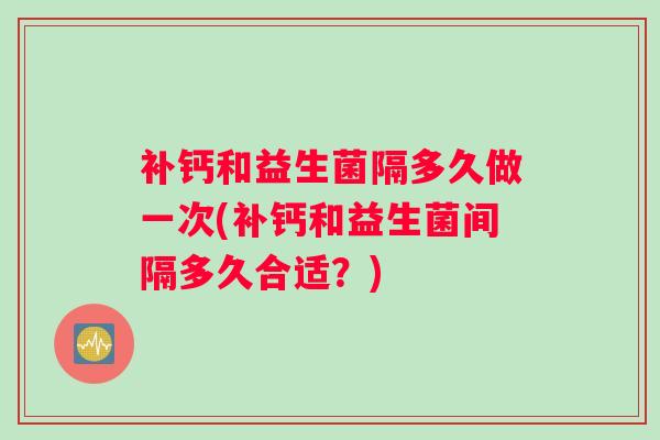 补钙和益生菌隔多久做一次(补钙和益生菌间隔多久合适？)