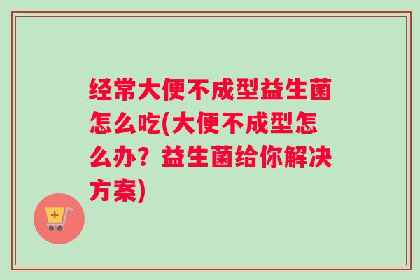 经常大便不成型益生菌怎么吃(大便不成型怎么办？益生菌给你解决方案)