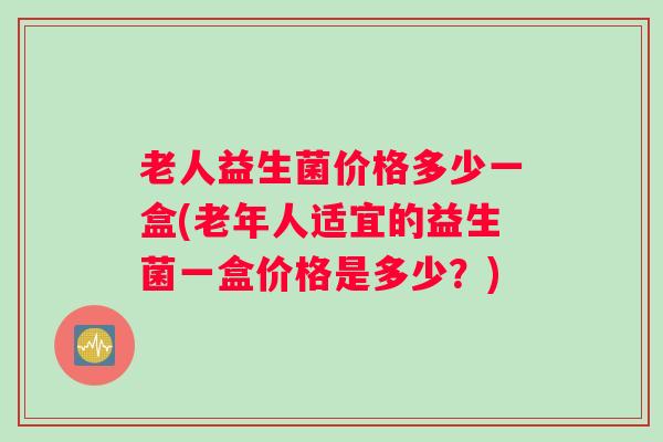 老人益生菌价格多少一盒(老年人适宜的益生菌一盒价格是多少？)