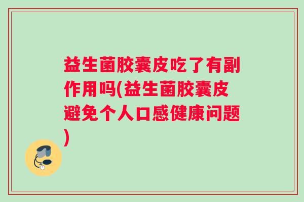 益生菌胶囊皮吃了有副作用吗(益生菌胶囊皮避免个人口感健康问题)