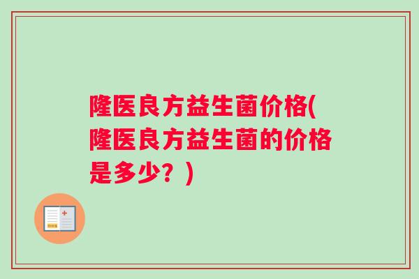 隆医良方益生菌价格(隆医良方益生菌的价格是多少？)