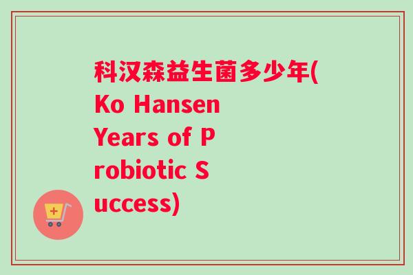 科汉森益生菌多少年(Ko Hansen Years of Probiotic Success)