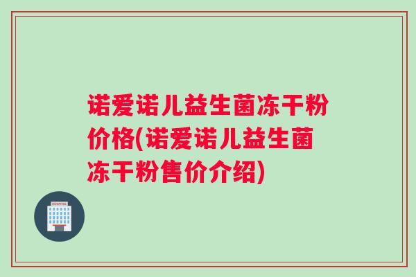 诺爱诺儿益生菌冻干粉价格(诺爱诺儿益生菌冻干粉售价介绍)