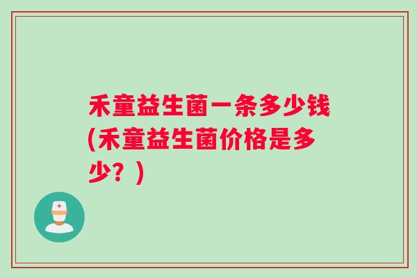禾童益生菌一条多少钱(禾童益生菌价格是多少？)