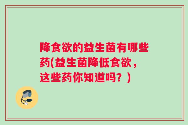 降食欲的益生菌有哪些药(益生菌降低食欲，这些药你知道吗？)