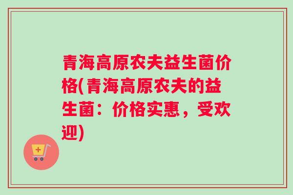 青海高原农夫益生菌价格(青海高原农夫的益生菌：价格实惠，受欢迎)