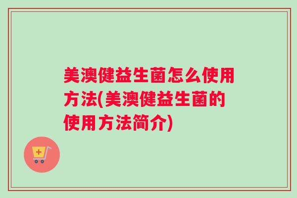 美澳健益生菌怎么使用方法(美澳健益生菌的使用方法简介)