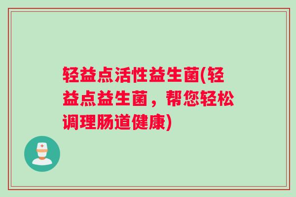 轻益点活性益生菌(轻益点益生菌，帮您轻松调理肠道健康)