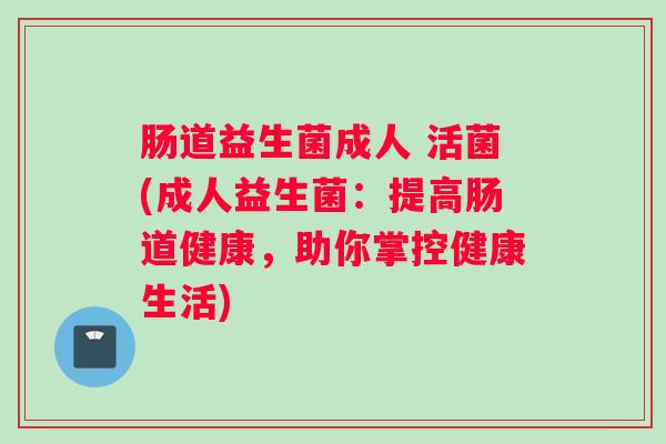 肠道益生菌成人 活菌(成人益生菌：提高肠道健康，助你掌控健康生活)