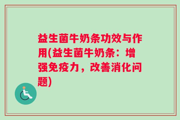 益生菌牛奶条功效与作用(益生菌牛奶条：增强免疫力，改善消化问题)