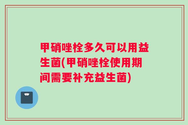 甲硝唑栓多久可以用益生菌(甲硝唑栓使用期间需要补充益生菌)