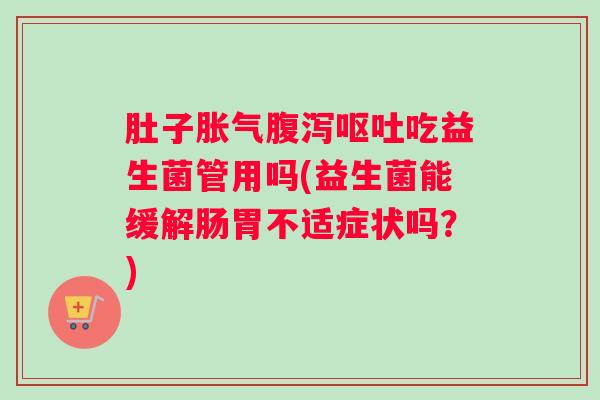 肚子胀气腹泻呕吐吃益生菌管用吗(益生菌能缓解肠胃不适症状吗？)