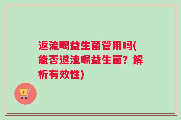 返流喝益生菌管用吗(能否返流喝益生菌？解析有效性)