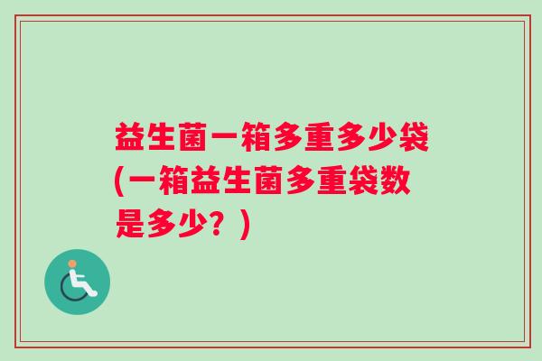 益生菌一箱多重多少袋(一箱益生菌多重袋数是多少？)