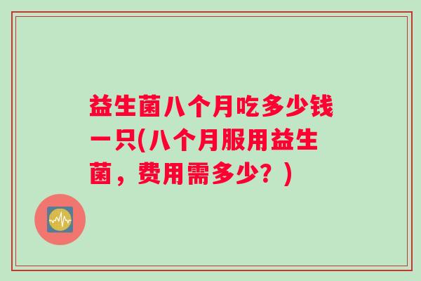 益生菌八个月吃多少钱一只(八个月服用益生菌，费用需多少？)