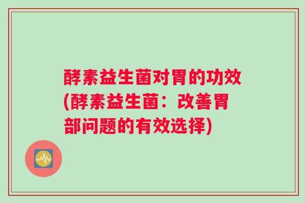 酵素益生菌对胃的功效(酵素益生菌：改善胃部问题的有效选择)