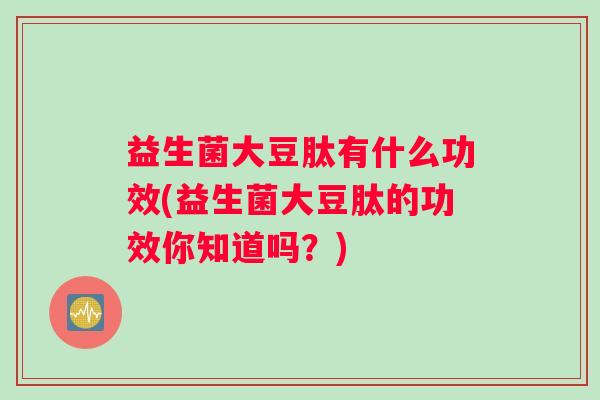 益生菌大豆肽有什么功效(益生菌大豆肽的功效你知道吗？)